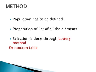  Population has to be defined
 Preparation of list of all the elements
 Selection is done through Lottery
method
Or random table
 