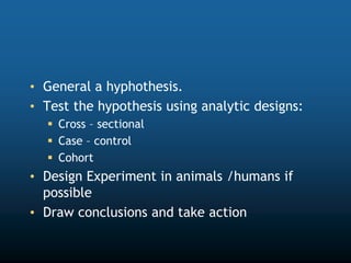 • General a hyphothesis.
• Test the hypothesis using analytic designs:
 Cross – sectional
 Case – control
 Cohort
• Design Experiment in animals /humans if
possible
• Draw conclusions and take action
 