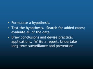 • Formulate a hypothesis.
• Test the hypothesis. Search for added cases;
evaluate all of the data
• Draw conclusions and devise practical
applications. Write a report. Undertake
long-term surveillance and prevention.
 