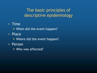The basic principles of
descriptive epidemiology
• Time
 When did the event happen?
• Place
 Where did the event happen?
• Person
 Who was affected?
 