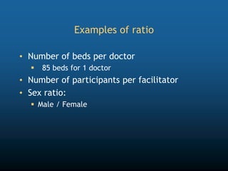 Examples of ratio
• Number of beds per doctor
 85 beds for 1 doctor
• Number of participants per facilitator
• Sex ratio:
 Male / Female
 