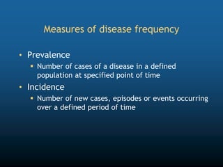 Measures of disease frequency
• Prevalence
 Number of cases of a disease in a defined
population at specified point of time
• Incidence
 Number of new cases, episodes or events occurring
over a defined period of time
 