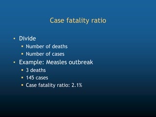 Case fatality ratio
• Divide
 Number of deaths
 Number of cases
• Example: Measles outbreak
 3 deaths
 145 cases
 Case fatality ratio: 2.1%
 