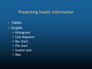 Presenting health information
• Tables
• Graphs
 Histograms
 Line diagrams
 Bar chart
 Pie chart
 Scatter plot
 Map
 