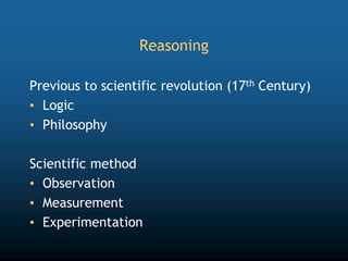 Reasoning
Previous to scientific revolution (17th Century)
• Logic
• Philosophy
Scientific method
• Observation
• Measurement
• Experimentation
 