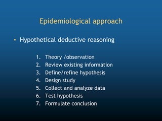 Epidemiological approach
• Hypothetical deductive reasoning
1. Theory /observation
2. Review existing information
3. Define/refine hypothesis
4. Design study
5. Collect and analyze data
6. Test hypothesis
7. Formulate conclusion
 