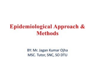 Epidemiological Approach &
Methods
BY: Mr. Jagan Kumar Ojha
MSC. Tutor, SNC, SO DTU
 