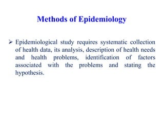 Methods of Epidemiology
 Epidemiological study requires systematic collection
of health data, its analysis, description of health needs
and health problems, identification of factors
associated with the problems and stating the
hypothesis.
 