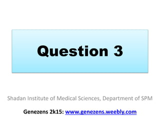 Question 3
Shadan Institute of Medical Sciences, Department of SPM
Genezens 2k15: www.genezens.weebly.com
 