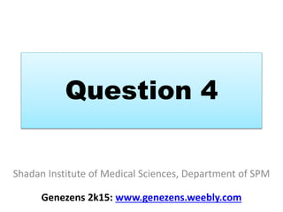 Question 4
Shadan Institute of Medical Sciences, Department of SPM
Genezens 2k15: www.genezens.weebly.com
 