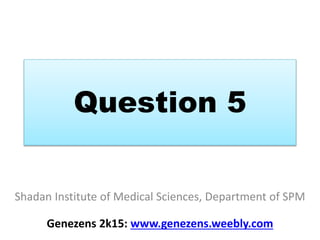 Question 5
Shadan Institute of Medical Sciences, Department of SPM
Genezens 2k15: www.genezens.weebly.com
 