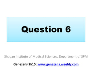 Question 6
Shadan Institute of Medical Sciences, Department of SPM
Genezens 2k15: www.genezens.weebly.com
 