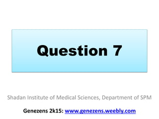 Question 7
Shadan Institute of Medical Sciences, Department of SPM
Genezens 2k15: www.genezens.weebly.com
 