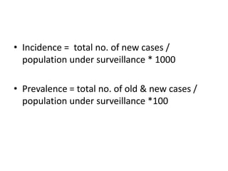 • Incidence = total no. of new cases /
population under surveillance * 1000
• Prevalence = total no. of old & new cases /
population under surveillance *100
 