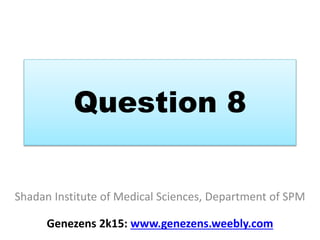 Question 8
Shadan Institute of Medical Sciences, Department of SPM
Genezens 2k15: www.genezens.weebly.com
 