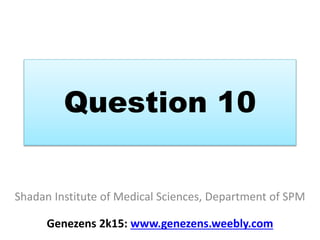 Question 10
Shadan Institute of Medical Sciences, Department of SPM
Genezens 2k15: www.genezens.weebly.com
 
