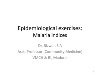 Epidemiological exercises:
Malaria indices
Dr. Rizwan S A
Asst. Professor (Community Medicine)
VMCH & RI, Madurai
1
 