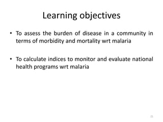 Learning objectives
• To assess the burden of disease in a community in
terms of morbidity and mortality wrt malaria
• To calculate indices to monitor and evaluate national
health programs wrt malaria
21
 