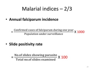 Malarial indices – 2/3
• Annual falciparum incidence
=
Confirmed cases of falciparum during one year
Population under surveillance
X 1000
• Slide positivity rate
=
No.of slides showing parasite
Total no.of slides examined
X 100
23
 