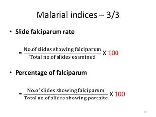 Malarial indices – 3/3
• Slide falciparum rate
=
No.of slides showing falciparum
Total no.of slides examined
X 100
• Percentage of falciparum
=
No.of slides showing falciparum
Total no.of slides showing parasite
X 100
24
 