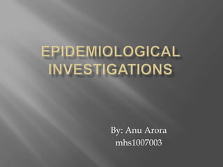 Epidemiological investigations By: AnuArora mhs1007003 