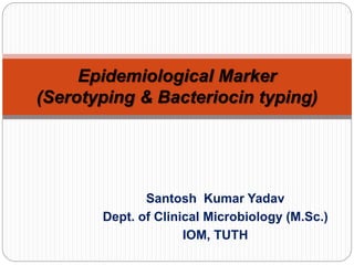 Santosh Kumar Yadav
Dept. of Clinical Microbiology (M.Sc.)
IOM, TUTH
Epidemiological Marker
(Serotyping & Bacteriocin typing)
 