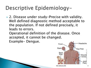  2. Disease under study-Precise with validity.
Well defined diagnostic method acceptable to
the population. If not defined precisely, it
leads to errors.
Operational definition of the disease. Once
accepted, it cannot be changed.
Example- Dengue.
11IMS BANGALORE
 