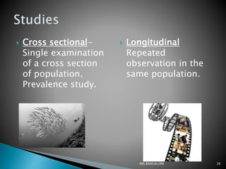  Cross sectional-
Single examination
of a cross section
of population.
Prevalence study.
 Longitudinal
Repeated
observation in the
same population.
26IMS BANGALORE
 