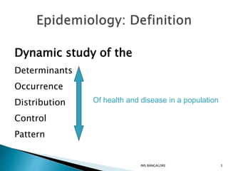 Dynamic study of the
Determinants
Occurrence
Distribution
Control
Pattern
Of health and disease in a population
3IMS BANGALORE
 