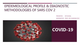 EPIDEMIOLOGICAL PROFILE & DIAGNOSTIC
METHODOLOGIES OF SARS COV 2
PRESENTER : DR SOHAIL
MODERATOR : PROF. DR CHANDAN DAS
COVID-19
 