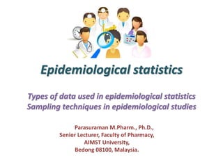 Epidemiological statistics
Types of data used in epidemiological statistics
Sampling techniques in epidemiological studies
Dr. S. Parasuraman M.Pharm., Ph.D.,
Senior Lecturer, Faculty of Pharmacy,
AIMST University,
Bedong 08100, Malaysia.
 