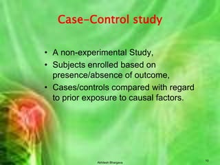 Akhilesh Bhargava10Case-Control studyA non-experimental Study, Subjects enrolled based on presence/absence of outcome,Cases/controls compared with regard to prior exposure to causal factors.