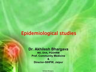 Dr. Akhilesh BhargavaMD, DHA, PGDHRMProf. Community Medicine &Director-SIHFW, Jaipur Epidemiological studies Akhilesh Bhargava 1 