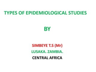 TYPES OF EPIDEMIOLOGICAL STUDIES
BY
SIMBEYE T.S (Mr)
LUSAKA. ZAMBIA.
CENTRAL AFRICA
 