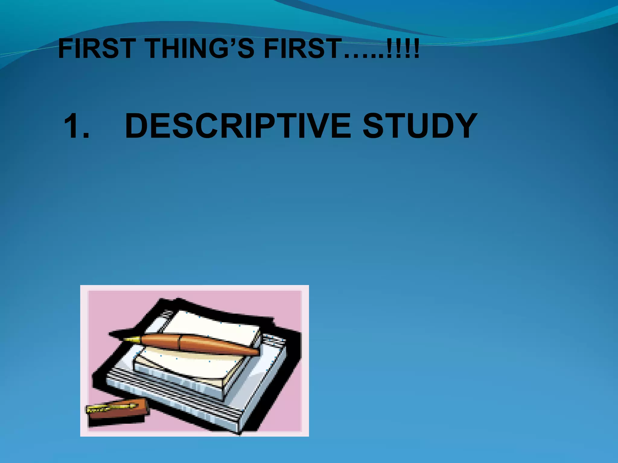 1. DESCRIPTIVE STUDY
FIRST THING’S FIRST…..!!!!
 