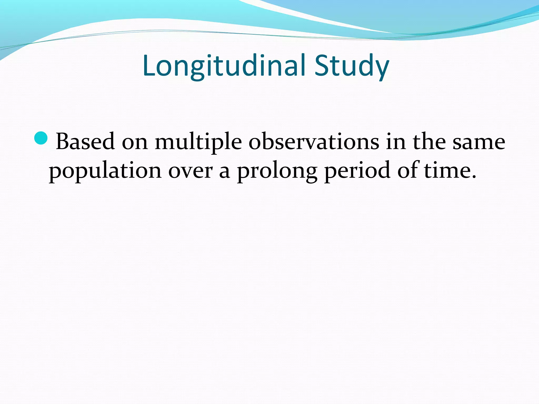 Longitudinal Study
Based on multiple observations in the same
population over a prolong period of time.
 