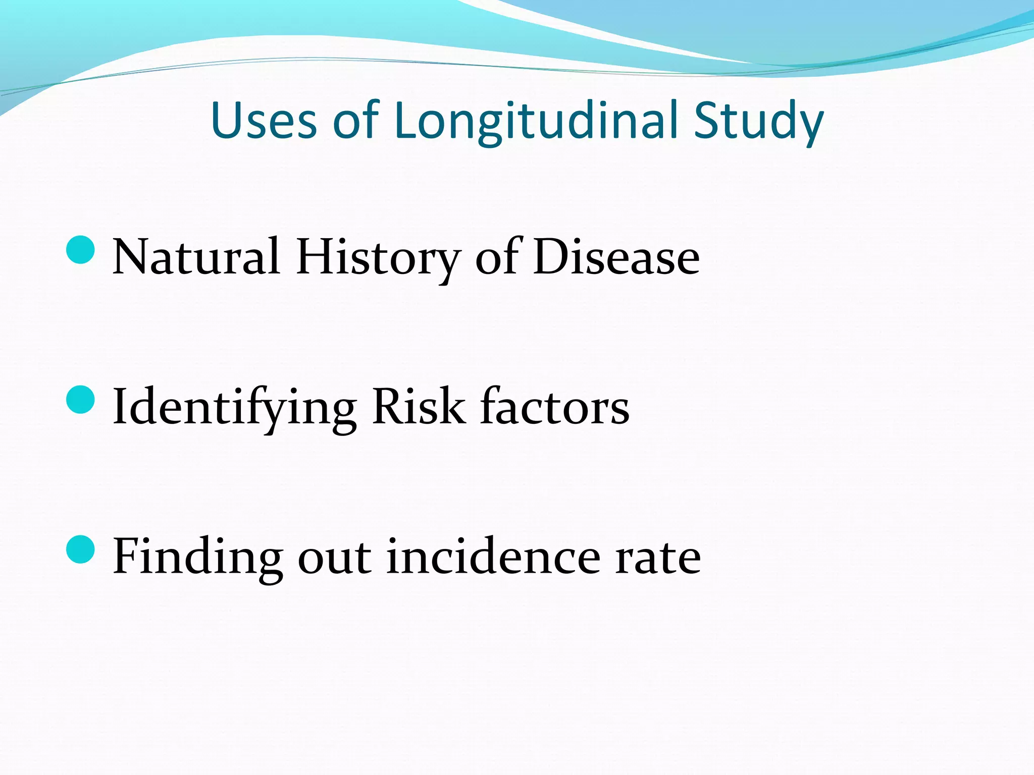 Uses of Longitudinal Study
Natural History of Disease
Identifying Risk factors
Finding out incidence rate
 