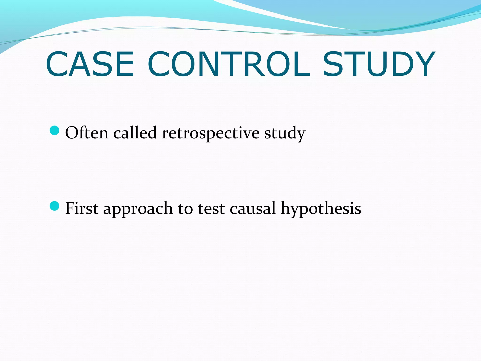 CASE CONTROL STUDY
Often called retrospective study
First approach to test causal hypothesis
 