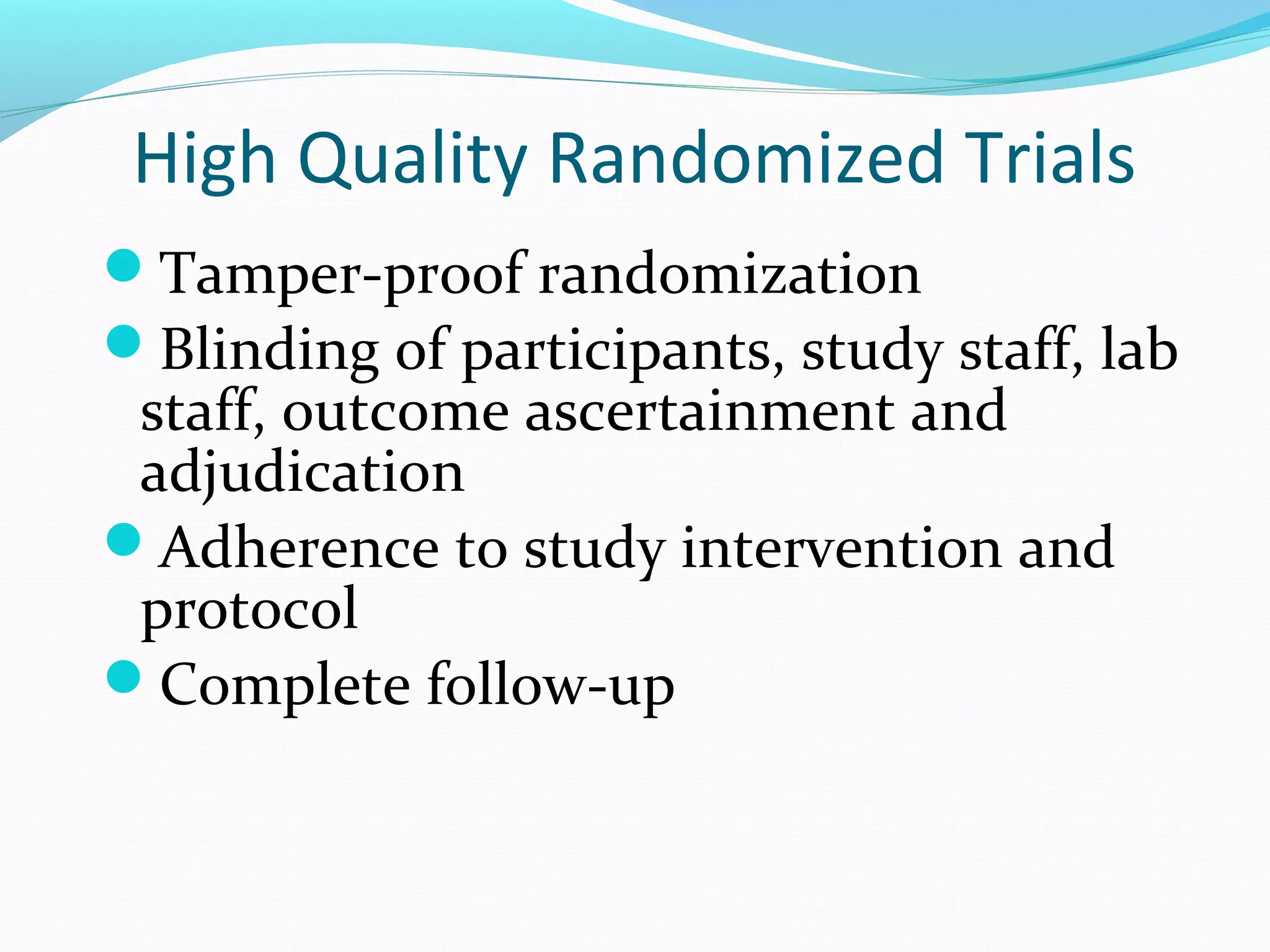 High Quality Randomized Trials
Tamper-proof randomization
Blinding of participants, study staff, lab
staff, outcome ascertainment and
adjudication
Adherence to study intervention and
protocol
Complete follow-up
 