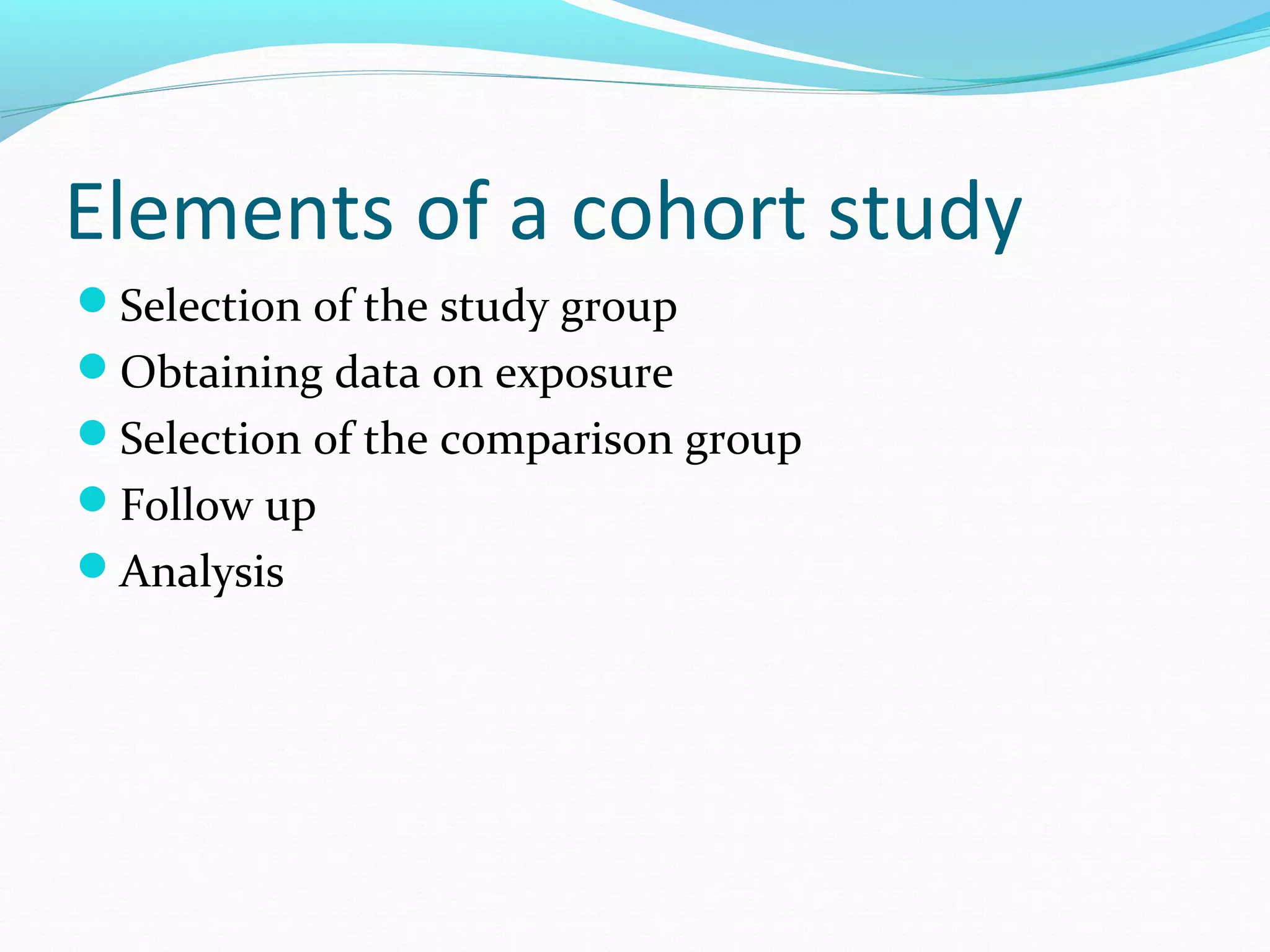 Elements of a cohort study
Selection of the study group
Obtaining data on exposure
Selection of the comparison group
Follow up
Analysis
 