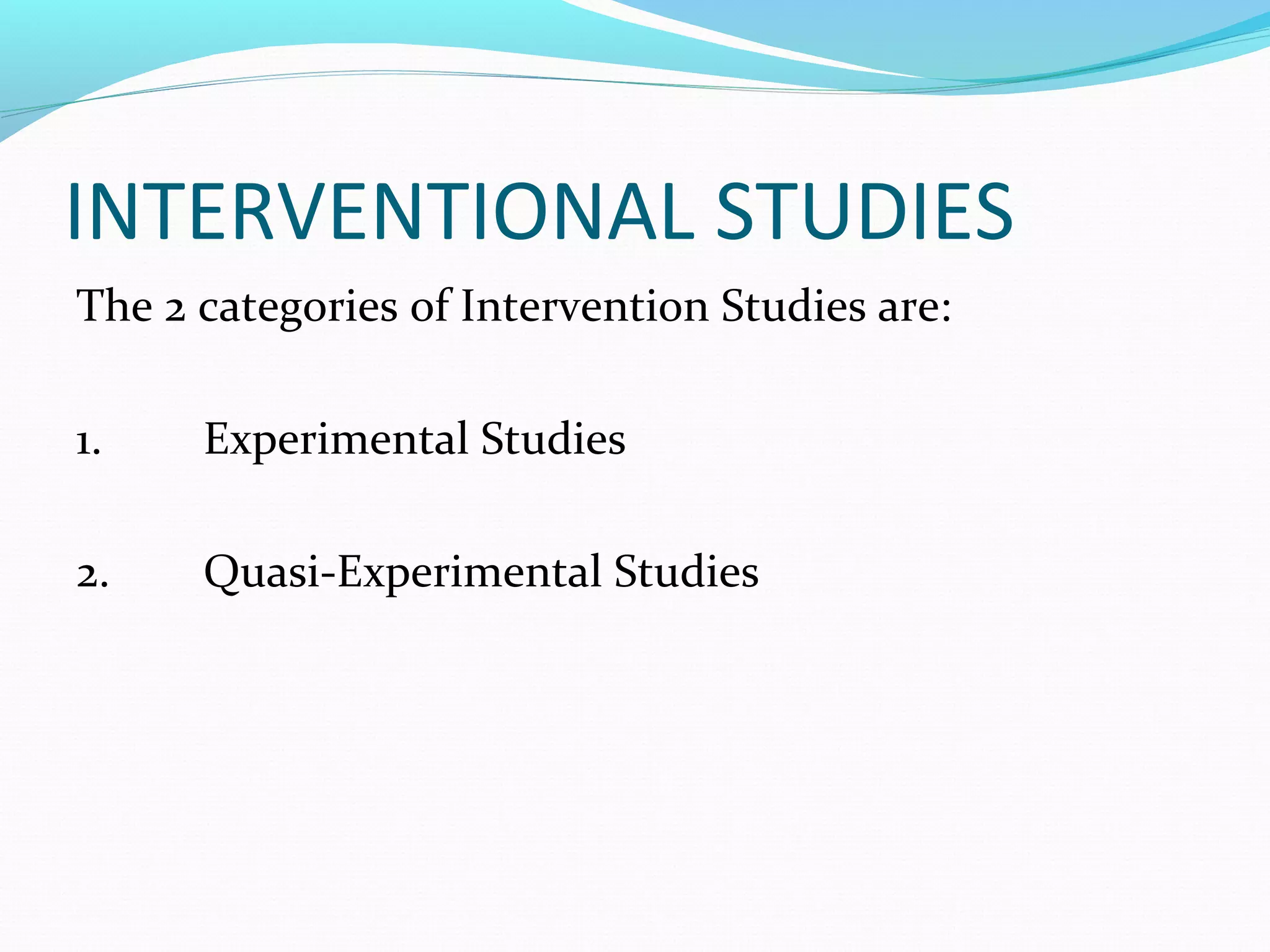 INTERVENTIONAL STUDIES
The 2 categories of Intervention Studies are:
1. Experimental Studies
2. Quasi-Experimental Studies
 