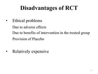Disadvantages of RCT
• Ethical problems
Due to adverse effects
Due to benefits of intervention in the treated group
Provision of Placebo
• Relatively expensive
77
 