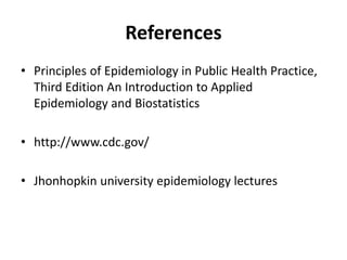 References
• Principles of Epidemiology in Public Health Practice,
Third Edition An Introduction to Applied
Epidemiology and Biostatistics
• http://www.cdc.gov/
• Jhonhopkin university epidemiology lectures
 