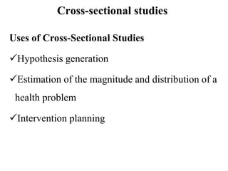 Cross-sectional studies
Uses of Cross-Sectional Studies
Hypothesis generation
Estimation of the magnitude and distribution of a
health problem
Intervention planning
 