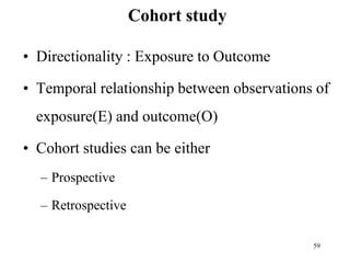 Cohort study
• Directionality : Exposure to Outcome
• Temporal relationship between observations of
exposure(E) and outcome(O)
• Cohort studies can be either
– Prospective
– Retrospective
59
 