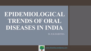 EPIDEMIOLOGICAL
TRENDS OF ORAL
DISEASES IN INDIA
Dr. R.K.HARITHA
www.rkharitha.wordpress.com
 