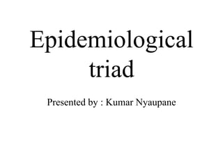 Epidemiological
triad
Presented by : Kumar Nyaupane
 
