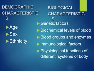 Age
Sex
Ethnicity
 Genetic factors
 Biochemical levels of blood
 Blood groups and enzymes
 Immunological factors
 Physiological functions of
different systems of body
BIOLOGICAL
CHARACTERISTIC
S
DEMOGRAPHIC
CHARACTERISTIC
S
 