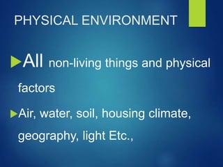 PHYSICAL ENVIRONMENT
All non-living things and physical
factors
Air, water, soil, housing climate,
geography, light Etc.,
 