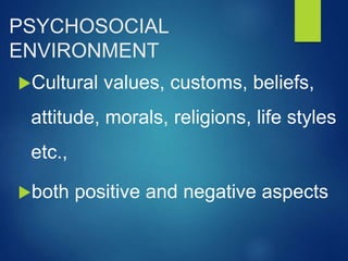 PSYCHOSOCIAL
ENVIRONMENT
Cultural values, customs, beliefs,
attitude, morals, religions, life styles
etc.,
both positive and negative aspects
 